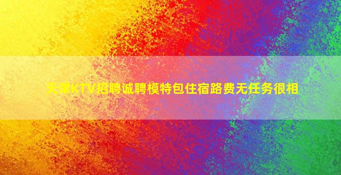 天津KTV招聘诚聘模特包住宿路费无任务很相